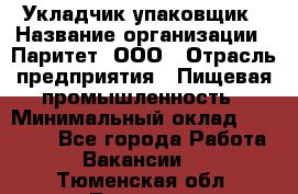 Укладчик-упаковщик › Название организации ­ Паритет, ООО › Отрасль предприятия ­ Пищевая промышленность › Минимальный оклад ­ 21 000 - Все города Работа » Вакансии   . Тюменская обл.,Тюмень г.